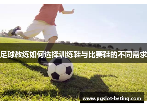 足球教练如何选择训练鞋与比赛鞋的不同需求