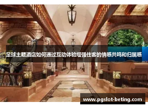 足球主题酒店如何通过互动体验增强住客的情感共鸣和归属感